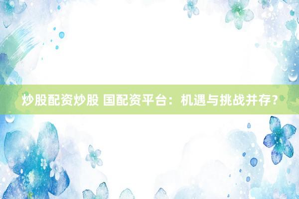 炒股配资炒股 国配资平台：机遇与挑战并存？