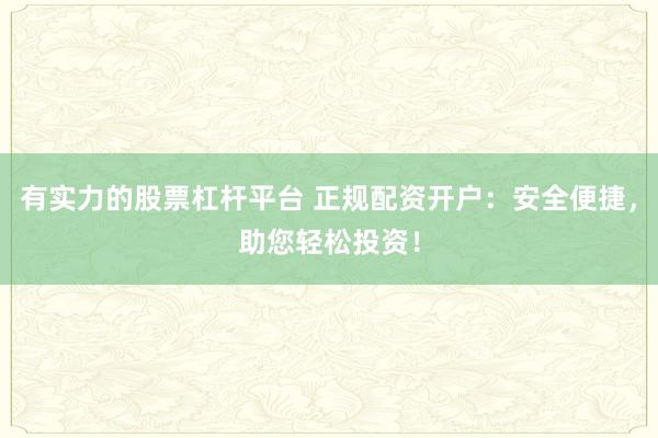 有实力的股票杠杆平台 正规配资开户：安全便捷，助您轻松投资！