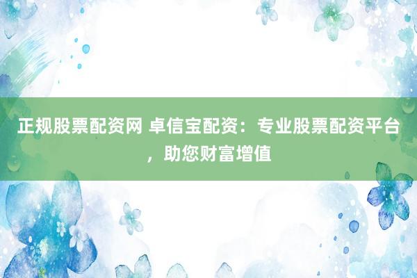 正规股票配资网 卓信宝配资：专业股票配资平台，助您财富增值