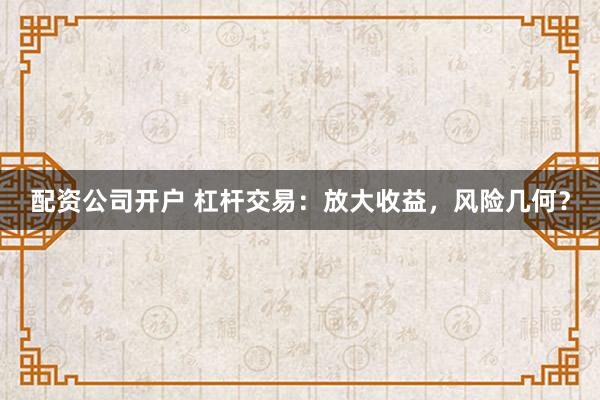 配资公司开户 杠杆交易：放大收益，风险几何？