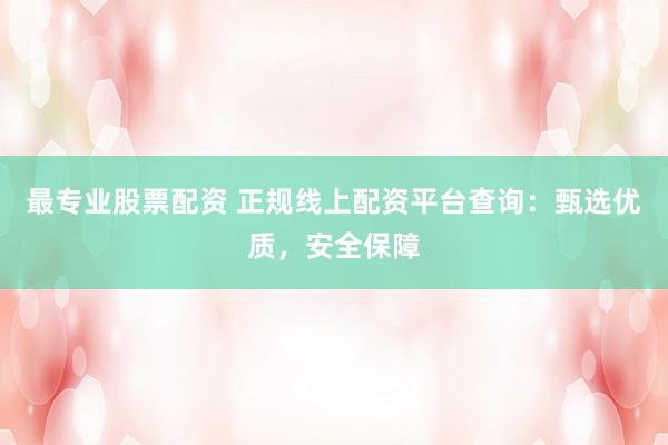 最专业股票配资 正规线上配资平台查询：甄选优质，安全保障