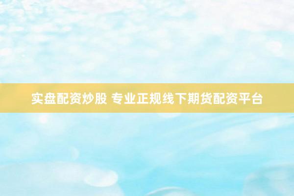实盘配资炒股 专业正规线下期货配资平台