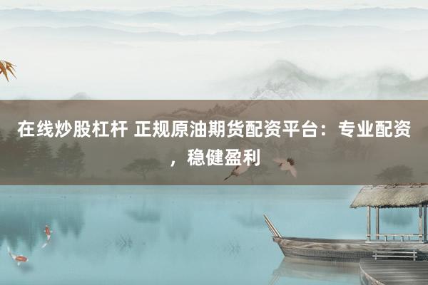 在线炒股杠杆 正规原油期货配资平台：专业配资，稳健盈利