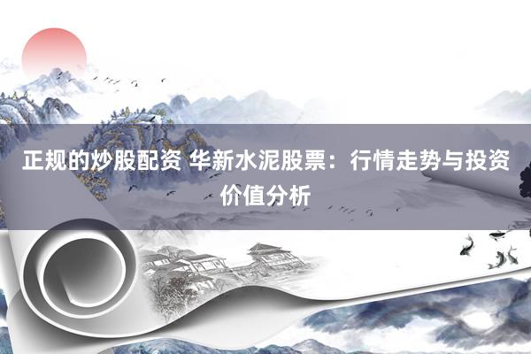 正规的炒股配资 华新水泥股票：行情走势与投资价值分析