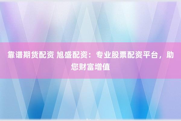 靠谱期货配资 旭盛配资：专业股票配资平台，助您财富增值