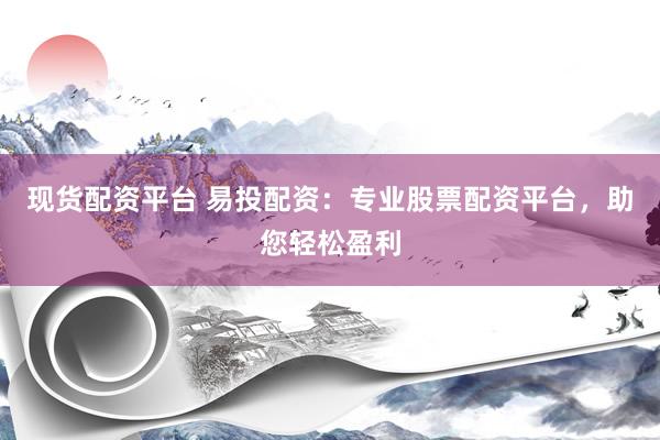 现货配资平台 易投配资：专业股票配资平台，助您轻松盈利