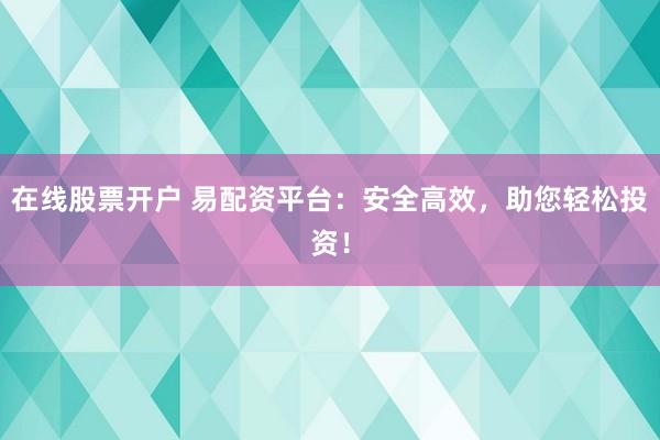 在线股票开户 易配资平台：安全高效，助您轻松投资！