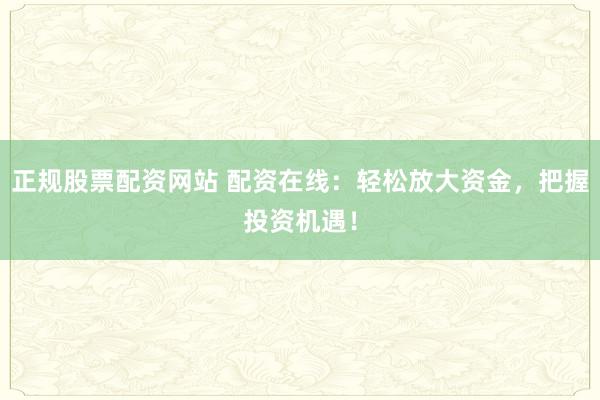 正规股票配资网站 配资在线：轻松放大资金，把握投资机遇！