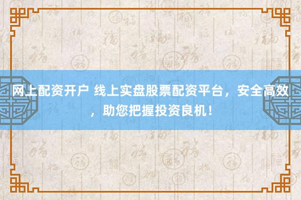 网上配资开户 线上实盘股票配资平台，安全高效，助您把握投资良机！