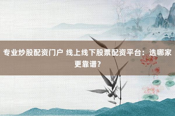 专业炒股配资门户 线上线下股票配资平台：选哪家更靠谱？
