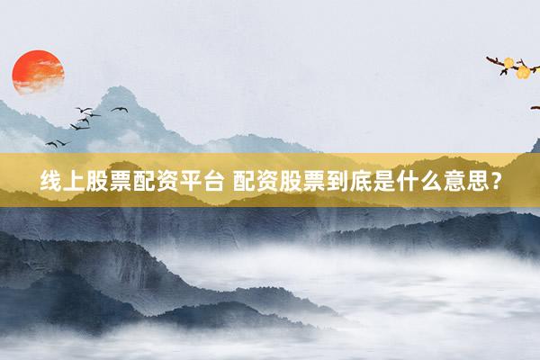 线上股票配资平台 配资股票到底是什么意思？