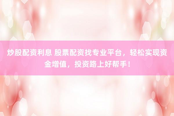 炒股配资利息 股票配资找专业平台，轻松实现资金增值，投资路上好帮手！