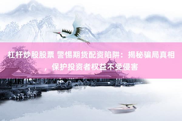 杠杆炒股股票 警惕期货配资陷阱:揭秘骗局真相,保护投资者权益不受侵害