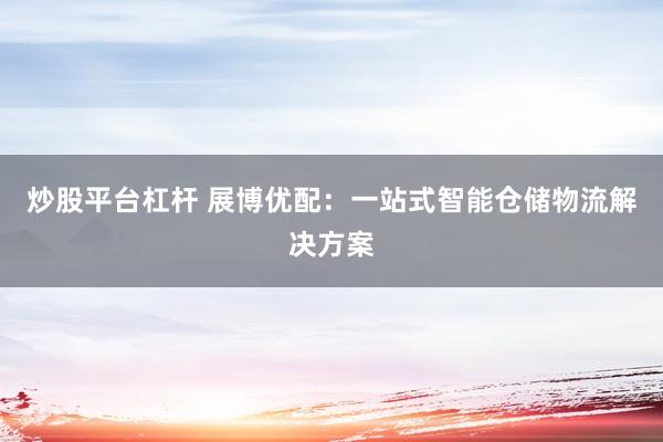 炒股平台杠杆 展博优配：一站式智能仓储物流解决方案
