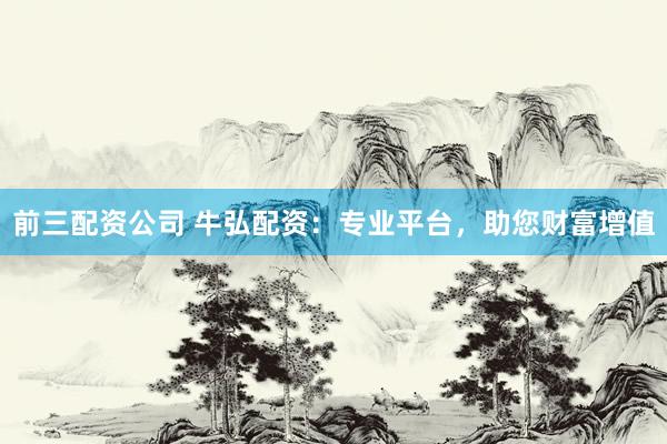 前三配资公司 牛弘配资：专业平台，助您财富增值