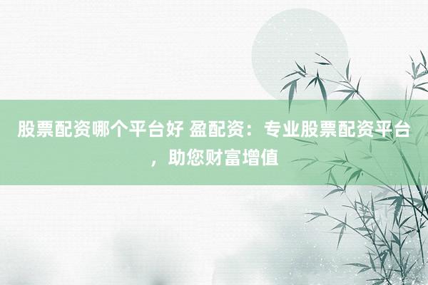 股票配资哪个平台好 盈配资：专业股票配资平台，助您财富增值