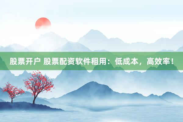 股票开户 股票配资软件租用：低成本，高效率！