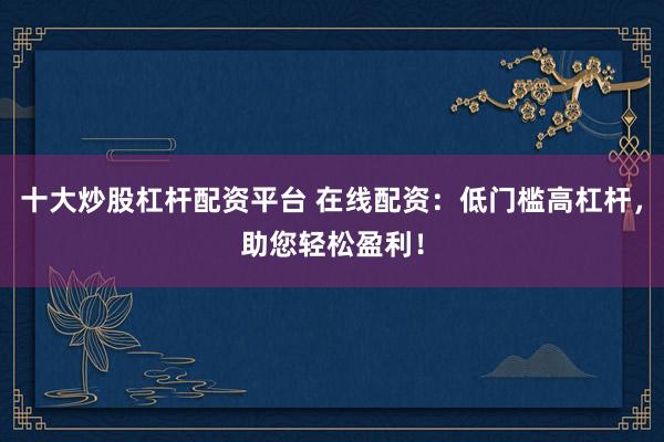 十大炒股杠杆配资平台 在线配资：低门槛高杠杆，助您轻松盈利！