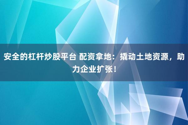 安全的杠杆炒股平台 配资拿地：撬动土地资源，助力企业扩张！