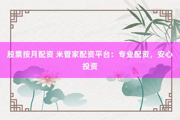 股票按月配资 米管家配资平台：专业配资，安心投资