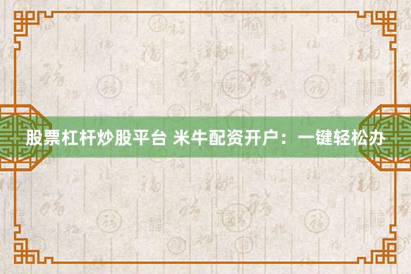 股票杠杆炒股平台 米牛配资开户：一键轻松办