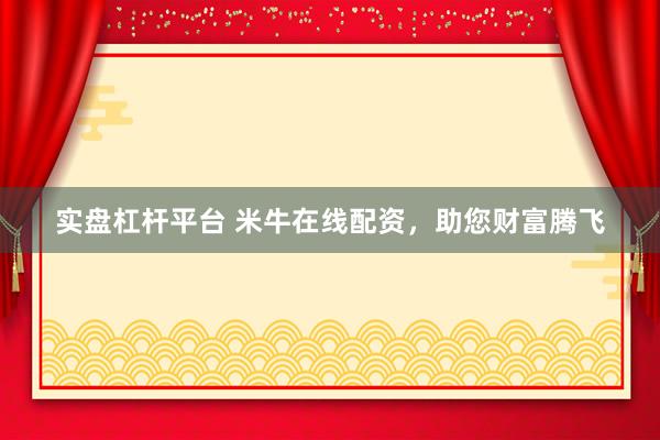 实盘杠杆平台 米牛在线配资,助您财富腾飞